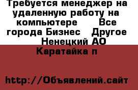 Требуется менеджер на удаленную работу на компьютере!!  - Все города Бизнес » Другое   . Ненецкий АО,Каратайка п.